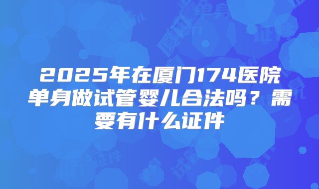 2025年在厦门174医院单身做试管婴儿合法吗？需要有什么证件