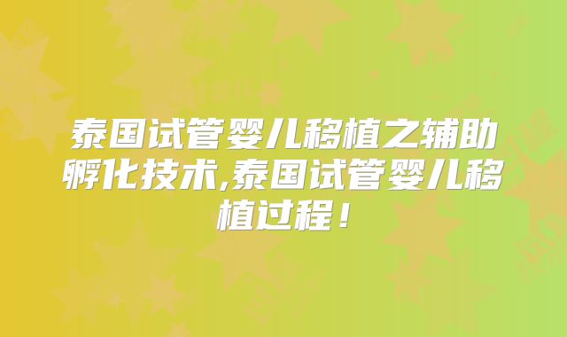 泰国试管婴儿移植之辅助孵化技术,泰国试管婴儿移植过程！