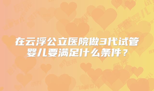 在云浮公立医院做3代试管婴儿要满足什么条件？