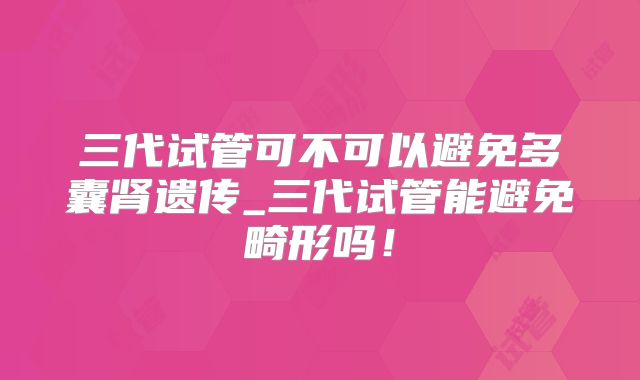 三代试管可不可以避免多囊肾遗传_三代试管能避免畸形吗！