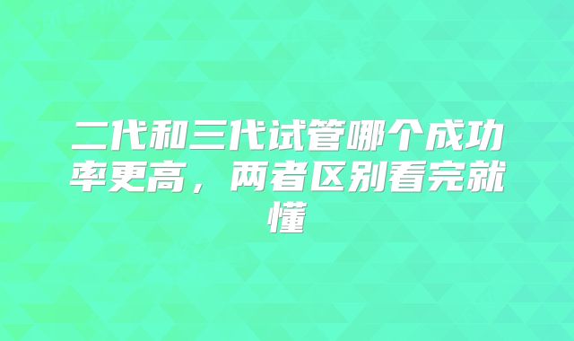 二代和三代试管哪个成功率更高,两者区别看完就懂