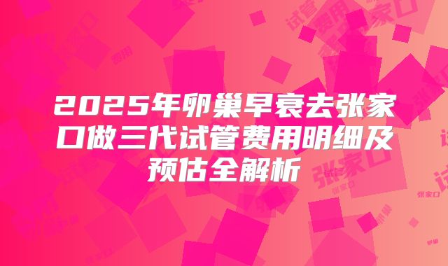 2025年卵巢早衰去张家口做三代试管费用明细及预估全解析