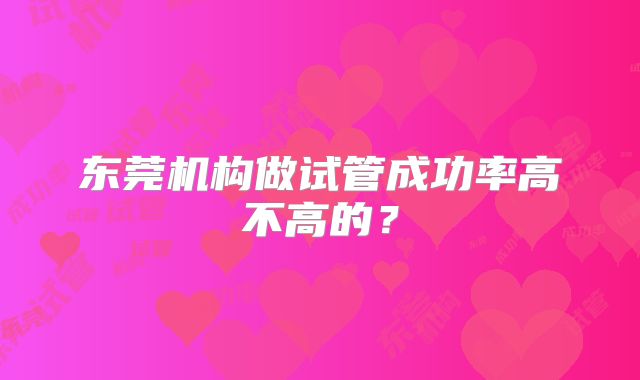 东莞机构做试管成功率高不高的?
