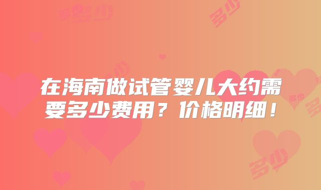 在海南做试管婴儿大约需要多少费用？价格明细！