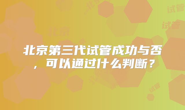 北京第三代试管成功与否，可以通过什么判断？
