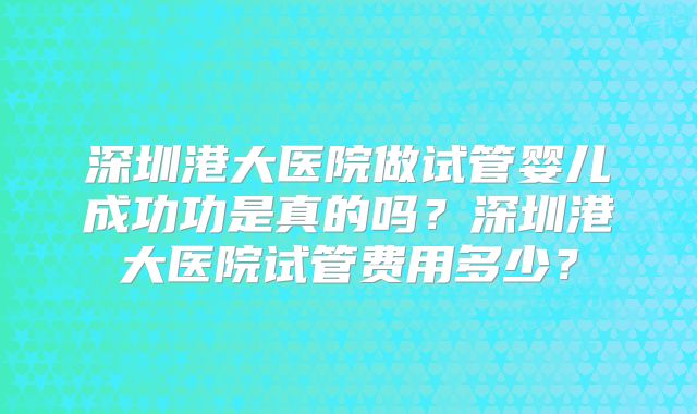 深圳港大医院做试管婴儿成功功是真的吗?深圳港大医院试管费用多少?
