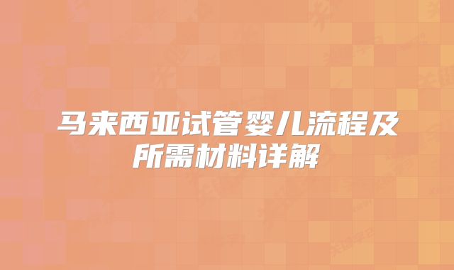 马来西亚试管婴儿流程及所需材料详解