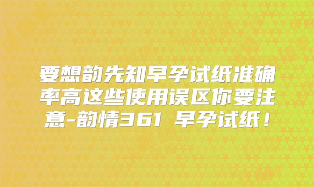 要想韵先知早孕试纸准确率高这些使用误区你要注意-韵情361℃早孕试纸！