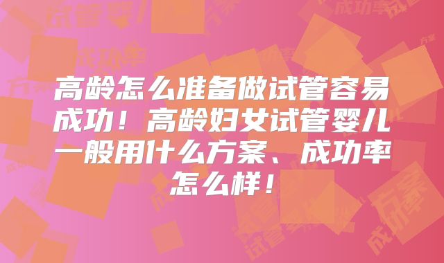 高龄怎么准备做试管容易成功！高龄妇女试管婴儿一般用什么方案、成功率怎么样！