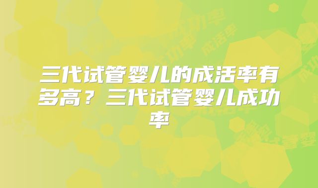 三代试管婴儿的成活率有多高?三代试管婴儿成功率