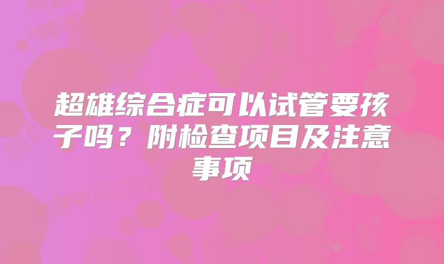 超雄综合症可以试管要孩子吗?附检查项目及注意事项