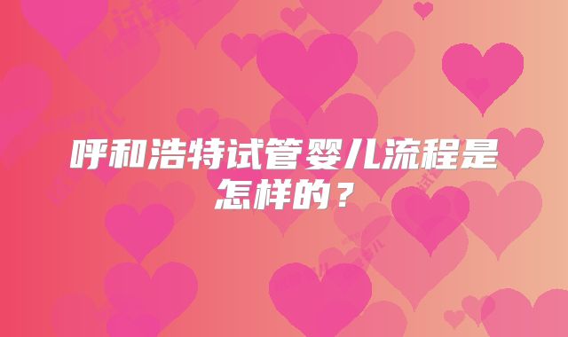 呼和浩特试管婴儿流程是怎样的？