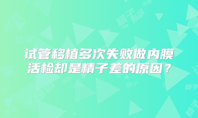 试管移植多次失败做内膜活检却是精子差的原因？