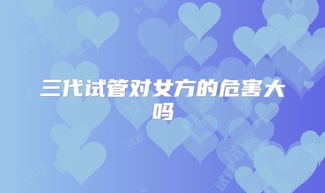 三代试管对女方的危害大吗