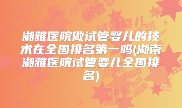 湘雅医院做试管婴儿的技术在全国排名第一吗(湖南湘雅医院试管婴儿全国排名)
