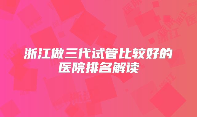 浙江做三代试管比较好的医院排名解读