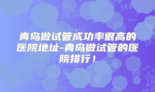 青岛做试管成功率很高的医院地址-青岛做试管的医院排行！