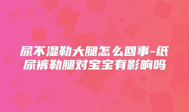 尿不湿勒大腿怎么回事-纸尿裤勒腿对宝宝有影响吗