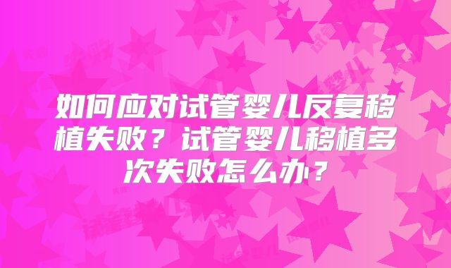 如何应对试管婴儿反复移植失败?试管婴儿移植多次失败怎么办?