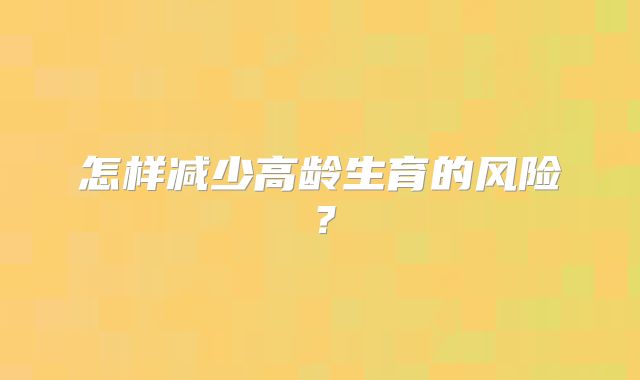 怎样减少高龄生育的风险？