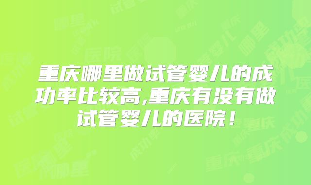 重庆哪里做试管婴儿的成功率比较高,重庆有没有做试管婴儿的医院!