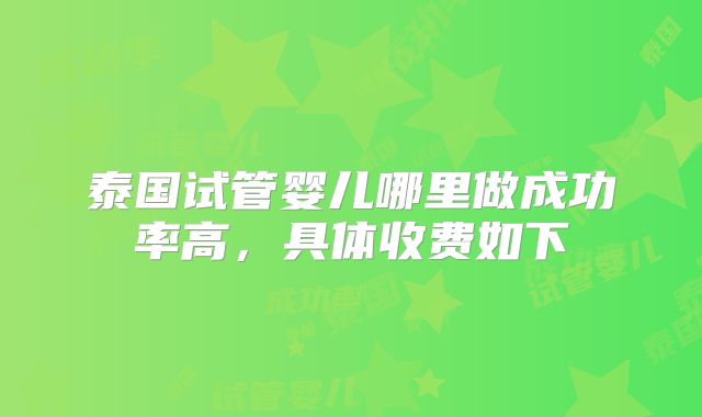 泰国试管婴儿哪里做成功率高,具体收费如下