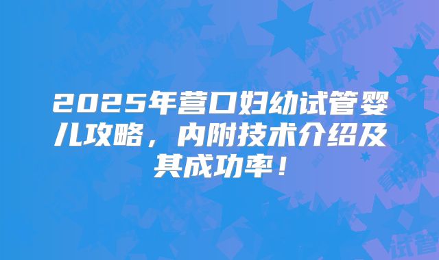 2025年营口妇幼试管婴儿攻略，内附技术介绍及其成功率！