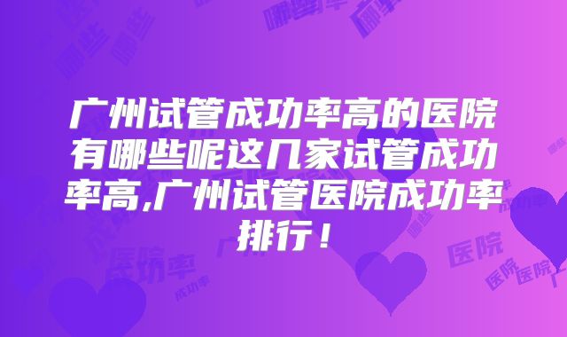 广州试管成功率高的医院有哪些呢这几家试管成功率高,广州试管医院成功率排行!