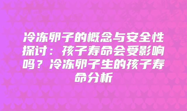 冷冻卵子的概念与安全性探讨：孩子寿命会受影响吗？冷冻卵子生的孩子寿命分析
