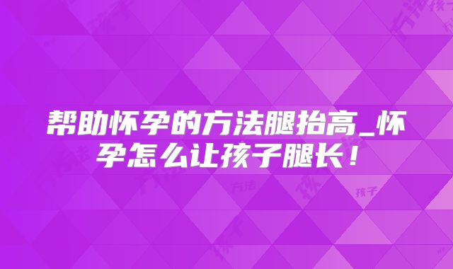 帮助怀孕的方法腿抬高_怀孕怎么让孩子腿长！