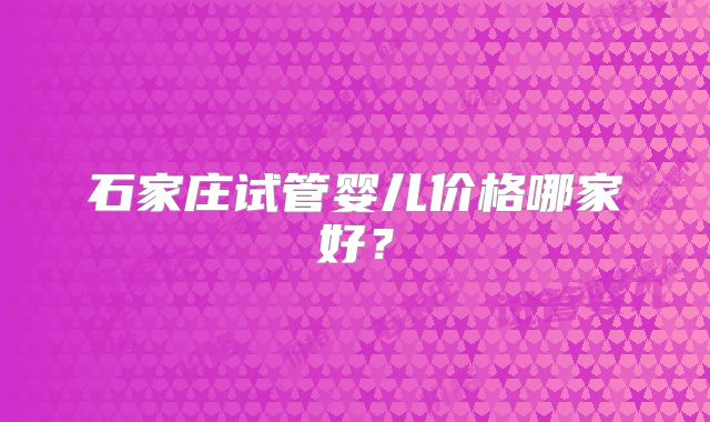 石家庄试管婴儿价格哪家好？