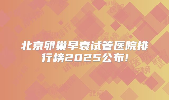 北京卵巢早衰试管医院排行榜2025公布!