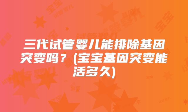 三代试管婴儿能排除基因突变吗?(宝宝基因突变能活多久)