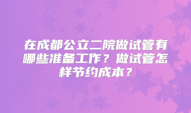 在成都公立二院做试管有哪些准备工作？做试管怎样节约成本？
