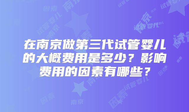 在南京做第三代试管婴儿的大概费用是多少？影响费用的因素有哪些？
