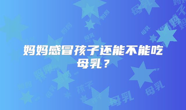 妈妈感冒孩子还能不能吃母乳？