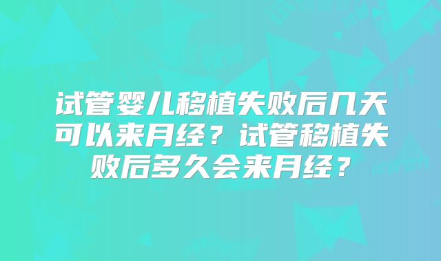 试管婴儿移植失败后几天可以来月经？试管移植失败后多久会来月经？