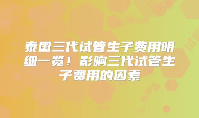 泰国三代试管生子费用明细一览！影响三代试管生子费用的因素
