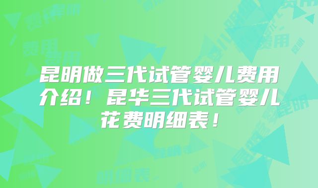 昆明做三代试管婴儿费用介绍！昆华三代试管婴儿花费明细表！