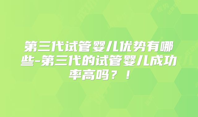 第三代试管婴儿优势有哪些-第三代的试管婴儿成功率高吗？！