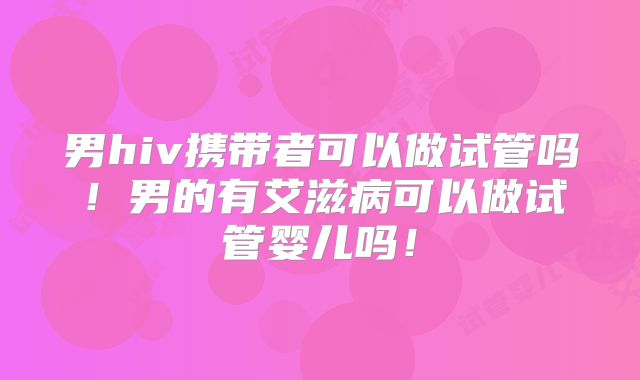 男hiv携带者可以做试管吗!男的有艾滋病可以做试管婴儿吗!