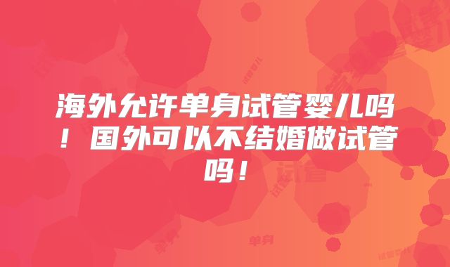 海外允许单身试管婴儿吗!国外可以不结婚做试管吗!