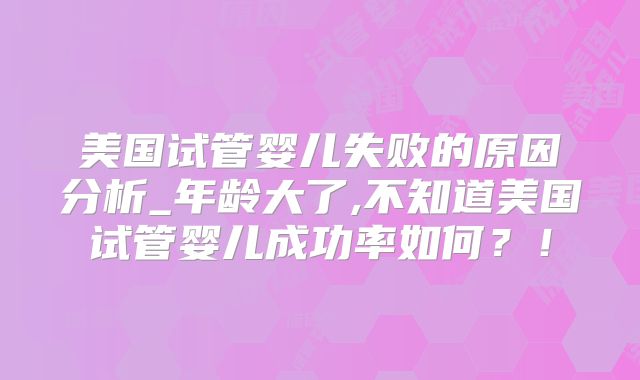 美国试管婴儿失败的原因分析_年龄大了,不知道美国试管婴儿成功率如何？！
