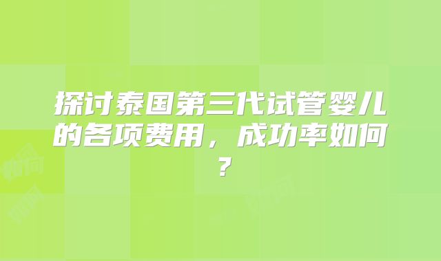 探讨泰国第三代试管婴儿的各项费用，成功率如何？