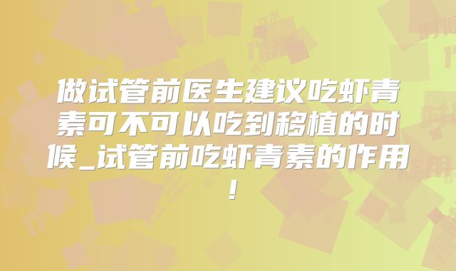做试管前医生建议吃虾青素可不可以吃到移植的时候_试管前吃虾青素的作用！
