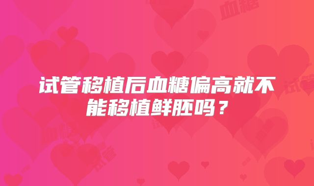 试管移植后血糖偏高就不能移植鲜胚吗？