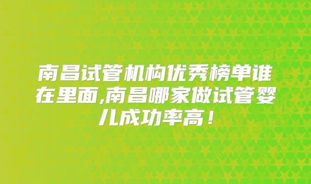南昌试管机构优秀榜单谁在里面,南昌哪家做试管婴儿成功率高！
