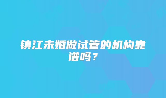 镇江未婚做试管的机构靠谱吗?