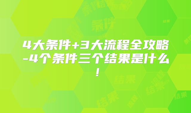 4大条件+3大流程全攻略-4个条件三个结果是什么!