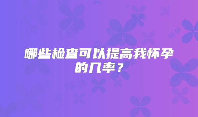 哪些检查可以提高我怀孕的几率?